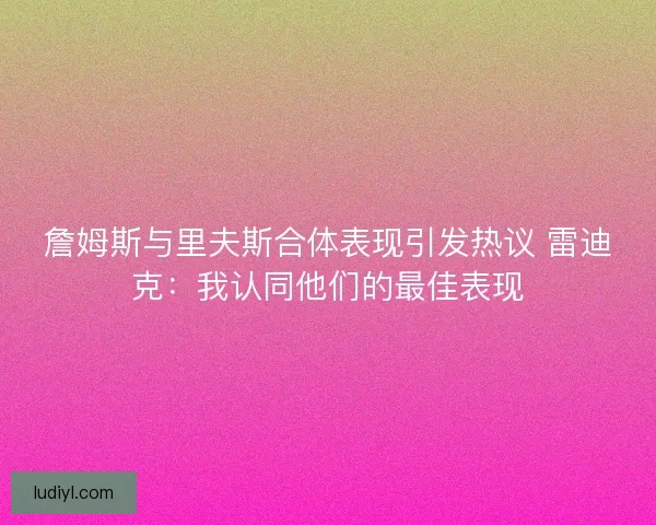 詹姆斯与里夫斯合体表现引发热议 雷迪克：我认同他们的最佳表现