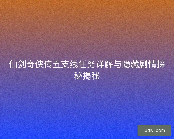 仙剑奇侠传五支线任务详解与隐藏剧情探秘揭秘
