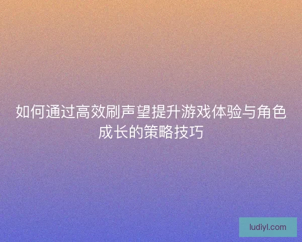 如何通过高效刷声望提升游戏体验与角色成长的策略技巧