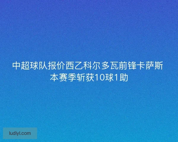中超球队报价西乙科尔多瓦前锋卡萨斯 本赛季斩获10球1助
