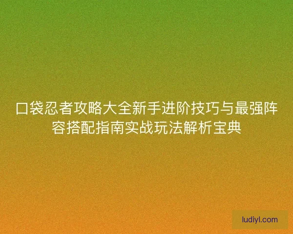 口袋忍者攻略大全新手进阶技巧与最强阵容搭配指南实战玩法解析宝典