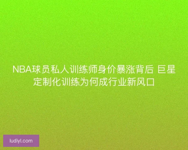 NBA球员私人训练师身价暴涨背后 巨星定制化训练为何成行业新风口