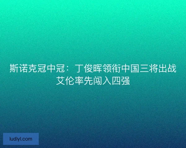 斯诺克冠中冠：丁俊晖领衔中国三将出战艾伦率先闯入四强