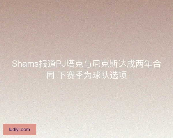 Shams报道PJ塔克与尼克斯达成两年合同 下赛季为球队选项