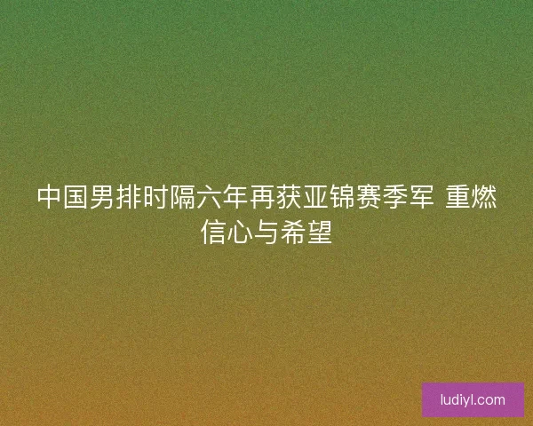 中国男排时隔六年再获亚锦赛季军 重燃信心与希望