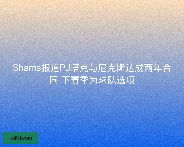 Shams报道PJ塔克与尼克斯达成两年合同 下赛季为球队选项