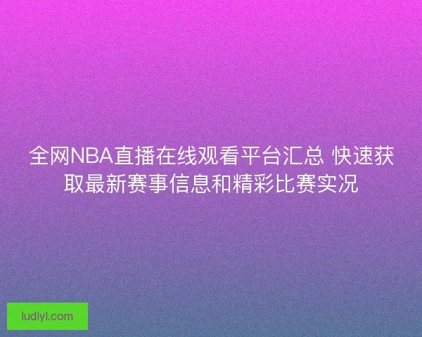 全网NBA直播在线观看平台汇总 快速获取最新赛事信息和精彩比赛实况