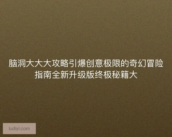 脑洞大大大攻略引爆创意极限的奇幻冒险指南全新升级版终极秘籍大