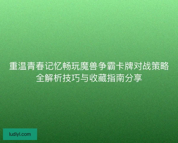 重温青春记忆畅玩魔兽争霸卡牌对战策略全解析技巧与收藏指南分享