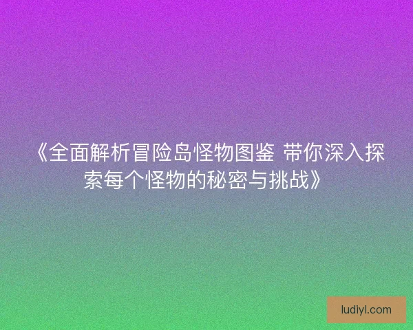 《全面解析冒险岛怪物图鉴 带你深入探索每个怪物的秘密与挑战》
