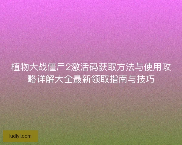 植物大战僵尸2激活码获取方法与使用攻略详解大全最新领取指南与技巧