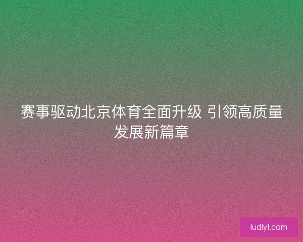 赛事驱动北京体育全面升级 引领高质量发展新篇章