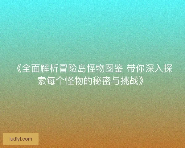 《全面解析冒险岛怪物图鉴 带你深入探索每个怪物的秘密与挑战》