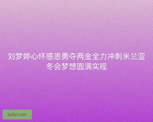 刘梦婷心怀感恩勇夺两金全力冲刺米兰亚冬会梦想圆满实现